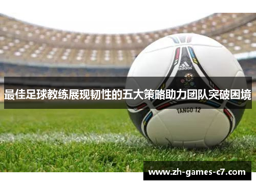 最佳足球教练展现韧性的五大策略助力团队突破困境 最佳足球教练展现韧性的五大策略助力团队突破困境