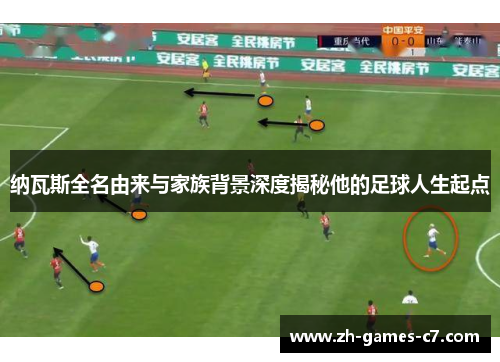 纳瓦斯全名由来与家族背景深度揭秘他的足球人生起点 纳瓦斯全名由来与家族背景深度揭秘他的足球人生起点