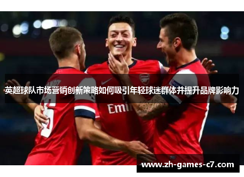 英超球队市场营销创新策略如何吸引年轻球迷群体并提升品牌影响力 英超球队市场营销创新策略如何吸引年轻球迷群体并提升品牌影响力