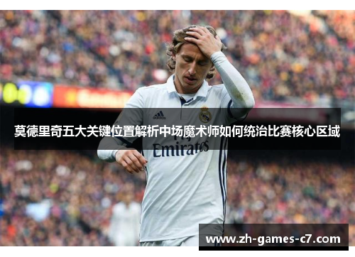 莫德里奇五大关键位置解析中场魔术师如何统治比赛核心区域 莫德里奇五大关键位置解析中场魔术师如何统治比赛核心区域