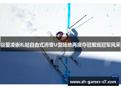 谷爱凌崇礼站自由式滑雪U型场地再度夺冠展现冠军风采 谷爱凌崇礼站自由式滑雪U型场地再度夺冠展现冠军风采