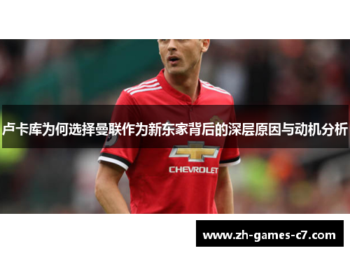 卢卡库为何选择曼联作为新东家背后的深层原因与动机分析