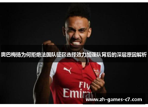 奥巴梅扬为何拒绝法国队征召选择效力加蓬队背后的深层原因解析