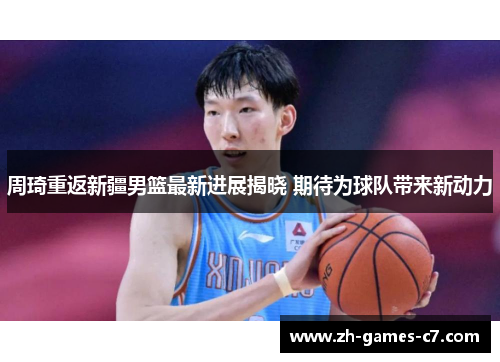 周琦重返新疆男篮最新进展揭晓 期待为球队带来新动力