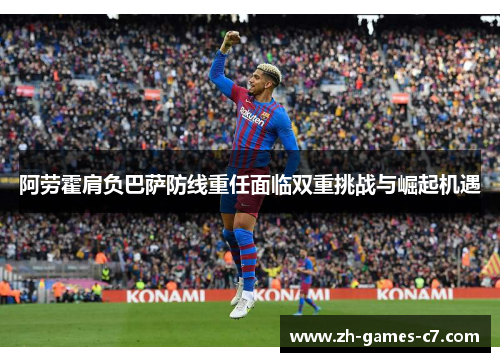 阿劳霍肩负巴萨防线重任面临双重挑战与崛起机遇