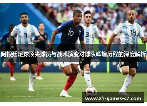阿根廷足球顶尖球员与战术演变对球队辉煌历程的深度解析 阿根廷足球顶尖球员与战术演变对球队辉煌历程的深度解析