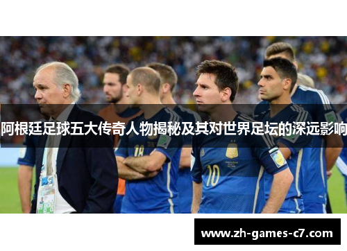 阿根廷足球五大传奇人物揭秘及其对世界足坛的深远影响 阿根廷足球五大传奇人物揭秘及其对世界足坛的深远影响