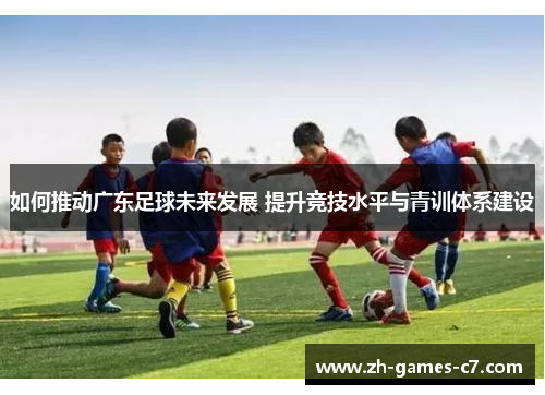 如何推动广东足球未来发展 提升竞技水平与青训体系建设 如何推动广东足球未来发展 提升竞技水平与青训体系建设