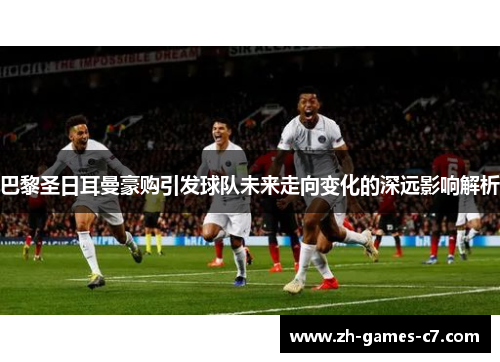 巴黎圣日耳曼豪购引发球队未来走向变化的深远影响解析 巴黎圣日耳曼豪购引发球队未来走向变化的深远影响解析