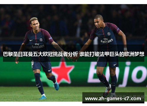 巴黎圣日耳曼五大欧冠挑战者分析 谁能打破法甲巨头的欧洲梦想 巴黎圣日耳曼五大欧冠挑战者分析 谁能打破法甲巨头的欧洲梦想