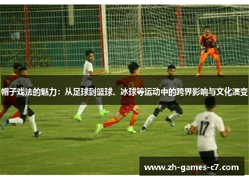 帽子戏法的魅力:从足球到篮球、冰球等运动中的跨界影响与文化演变 帽子戏法的魅力:从足球到篮球、冰球等运动中的跨界影响与文化演变