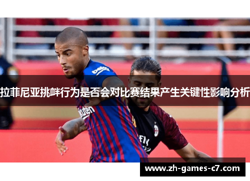 拉菲尼亚挑衅行为是否会对比赛结果产生关键性影响分析 拉菲尼亚挑衅行为是否会对比赛结果产生关键性影响分析