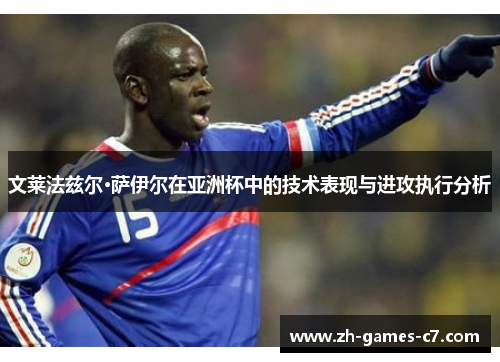 文莱法兹尔·萨伊尔在亚洲杯中的技术表现与进攻执行分析 文莱法兹尔·萨伊尔在亚洲杯中的技术表现与进攻执行分析