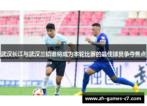 武汉长江与武汉三镇谁将成为本轮比赛的最佳球员争夺焦点