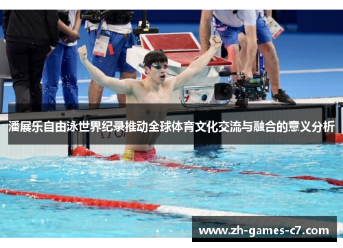 潘展乐自由泳世界纪录推动全球体育文化交流与融合的意义分析 潘展乐自由泳世界纪录推动全球体育文化交流与融合的意义分析