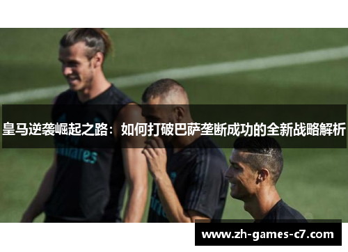 皇马逆袭崛起之路:如何打破巴萨垄断成功的全新战略解析 皇马逆袭崛起之路:如何打破巴萨垄断成功的全新战略解析
