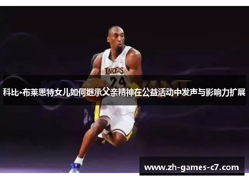科比·布莱恩特女儿如何继承父亲精神在公益活动中发声与影响力扩展 科比·布莱恩特女儿如何继承父亲精神在公益活动中发声与影响力扩展