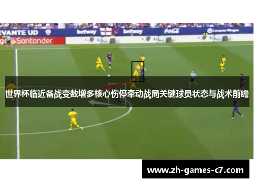 世界杯临近备战变数增多核心伤停牵动战局关键球员状态与战术前瞻 世界杯临近备战变数增多核心伤停牵动战局关键球员状态与战术前瞻