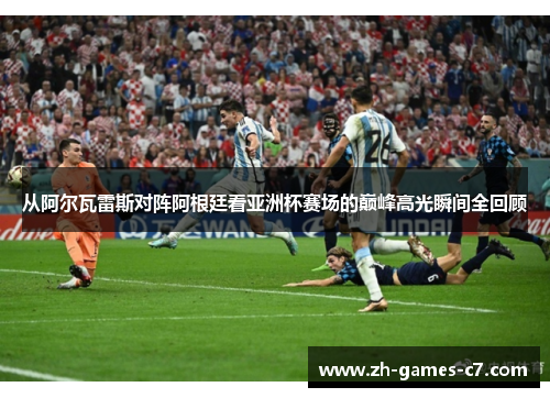 从阿尔瓦雷斯对阵阿根廷看亚洲杯赛场的巅峰高光瞬间全回顾