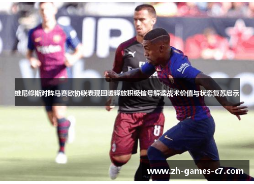 维尼修斯对阵马赛欧协联表现回暖释放积极信号解读战术价值与状态复苏启示 维尼修斯对阵马赛欧协联表现回暖释放积极信号解读战术价值与状态复苏启示