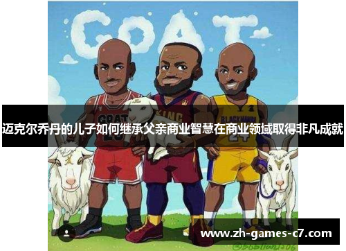 迈克尔乔丹的儿子如何继承父亲商业智慧在商业领域取得非凡成就