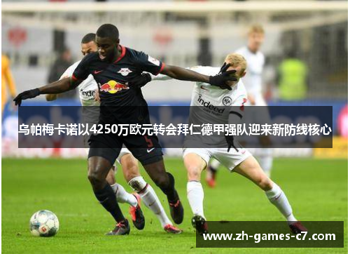 乌帕梅卡诺以4250万欧元转会拜仁德甲强队迎来新防线核心 乌帕梅卡诺以4250万欧元转会拜仁德甲强队迎来新防线核心