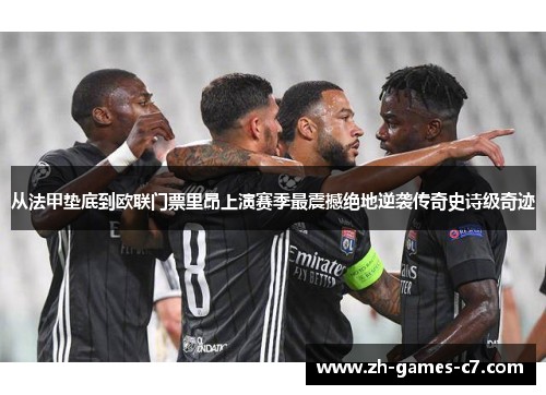 从法甲垫底到欧联门票里昂上演赛季最震撼绝地逆袭传奇史诗级奇迹