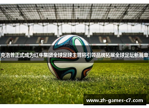 克洛普正式成为红牛集团全球足球主管将引领品牌拓展全球足坛新篇章 克洛普正式成为红牛集团全球足球主管将引领品牌拓展全球足坛新篇章