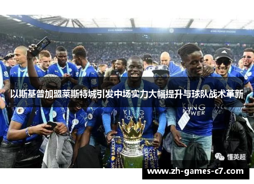 以斯基普加盟莱斯特城引发中场实力大幅提升与球队战术革新 以斯基普加盟莱斯特城引发中场实力大幅提升与球队战术革新