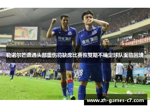 勒诺尔芒遭遇头部重伤将缺席比赛恢复期不确定球队面临困境 勒诺尔芒遭遇头部重伤将缺席比赛恢复期不确定球队面临困境