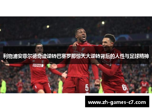 利物浦安菲尔德奇迹逆转巴塞罗那惊天大逆转背后的人性与足球精神