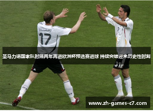 圣马力诺国家队时隔两年再进欧洲杯预选赛进球 持续突破迎来历史性时刻 圣马力诺国家队时隔两年再进欧洲杯预选赛进球 持续突破迎来历史性时刻