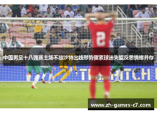 中国男足十八强赛主场不敌沙特出线形势骤紧球迷失望反思情绪并存